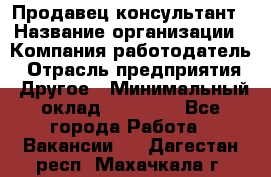 Продавец-консультант › Название организации ­ Компания-работодатель › Отрасль предприятия ­ Другое › Минимальный оклад ­ 25 000 - Все города Работа » Вакансии   . Дагестан респ.,Махачкала г.